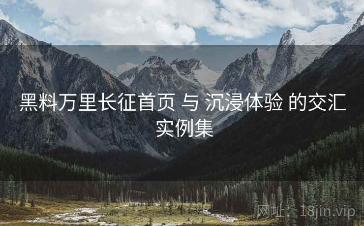 黑料万里长征首页 与 沉浸体验 的交汇 实例集