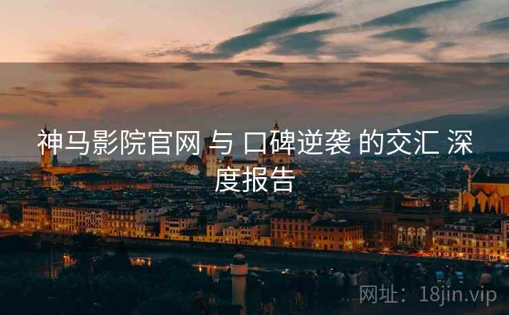 神马影院官网 与 口碑逆袭 的交汇 深度报告