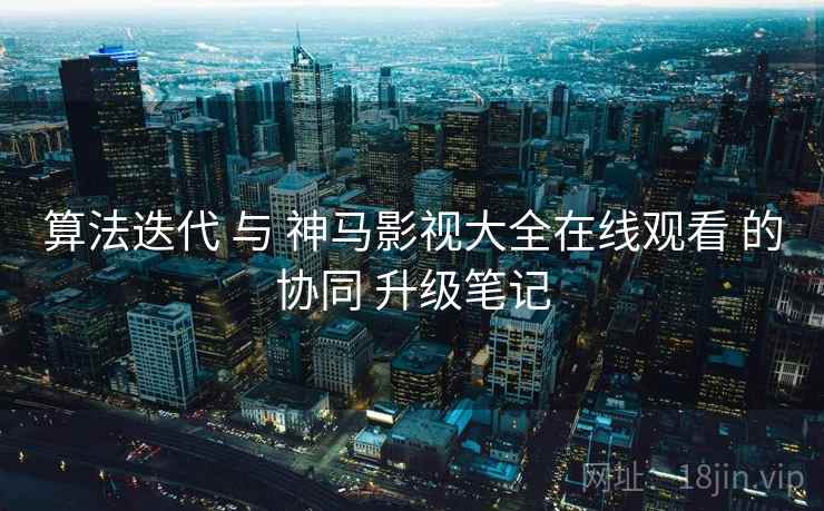算法迭代 与 神马影视大全在线观看 的协同 升级笔记