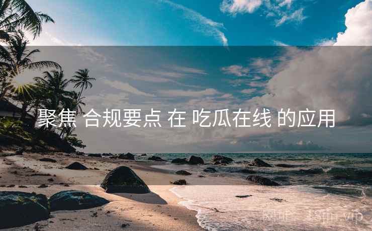 聚焦 合规要点 在 吃瓜在线 的应用