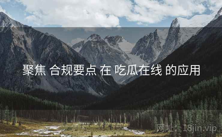 聚焦 合规要点 在 吃瓜在线 的应用