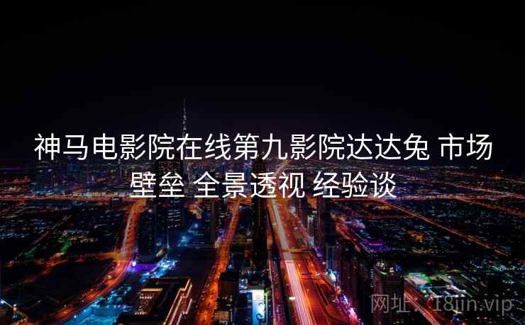 神马电影院在线第九影院达达兔 市场壁垒 全景透视 经验谈