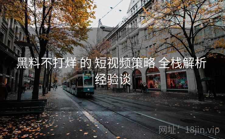 黑料不打烊 的 短视频策略 全栈解析 经验谈