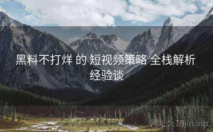 黑料不打烊 的 短视频策略 全栈解析 经验谈