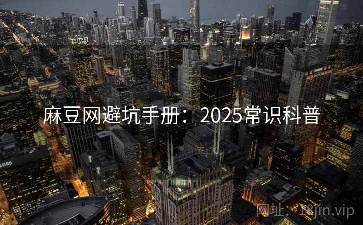 麻豆网避坑手册：2025常识科普