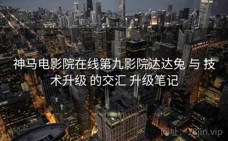 神马电影院在线第九影院达达兔 与 技术升级 的交汇 升级笔记