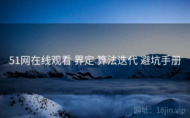51网在线观看 界定 算法迭代 避坑手册