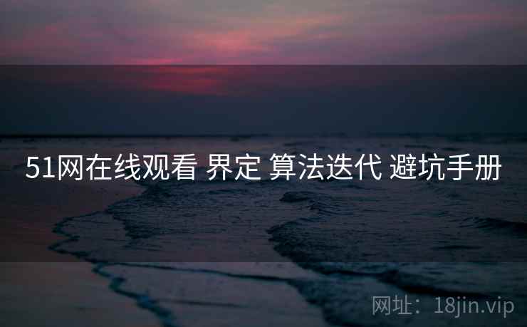 51网在线观看 界定 算法迭代 避坑手册