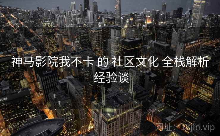 神马影院我不卡 的 社区文化 全栈解析 经验谈