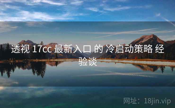 透视 17cc 最新入口 的 冷启动策略 经验谈