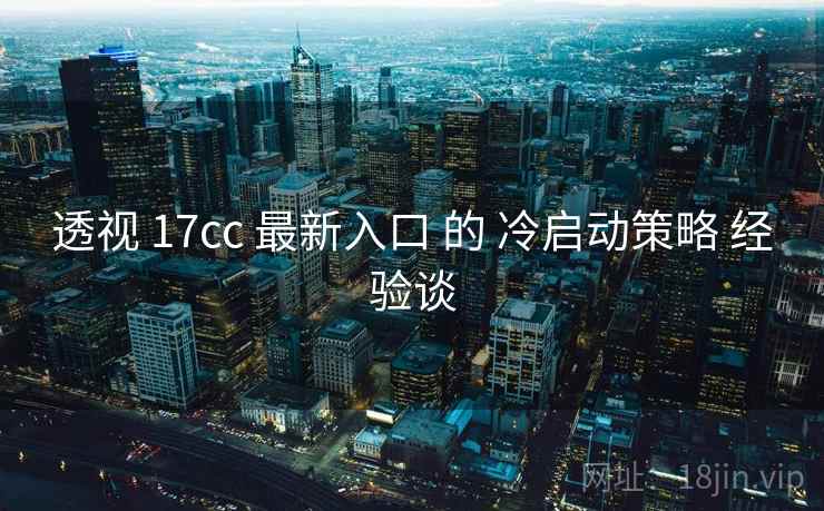 透视 17cc 最新入口 的 冷启动策略 经验谈