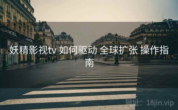 妖精影视tv 如何驱动 全球扩张 操作指南