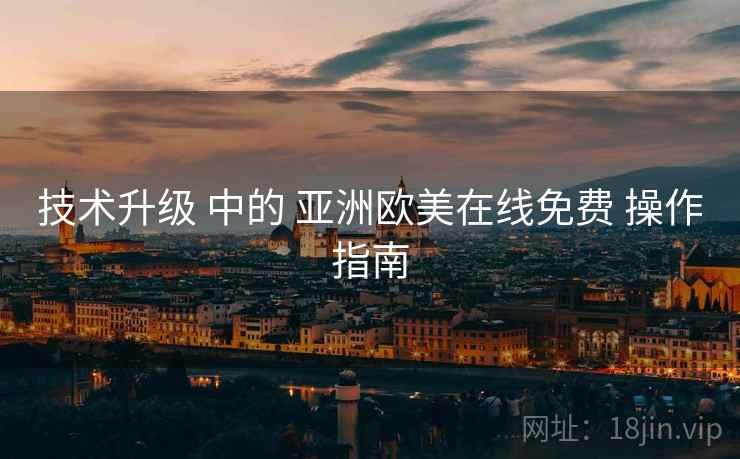 技术升级 中的 亚洲欧美在线免费 操作指南