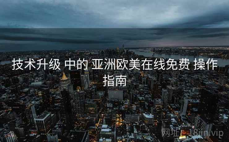 技术升级 中的 亚洲欧美在线免费 操作指南