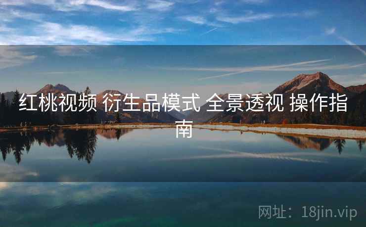 红桃视频 衍生品模式 全景透视 操作指南