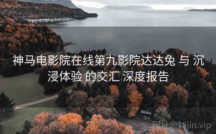 神马电影院在线第九影院达达兔 与 沉浸体验 的交汇 深度报告
