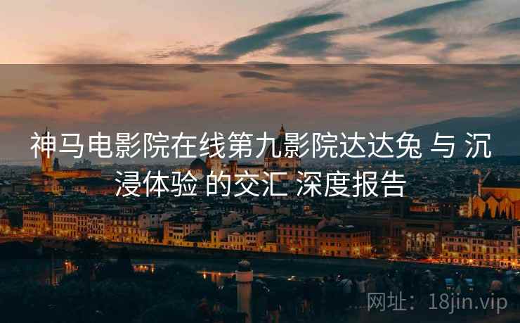 神马电影院在线第九影院达达兔 与 沉浸体验 的交汇 深度报告