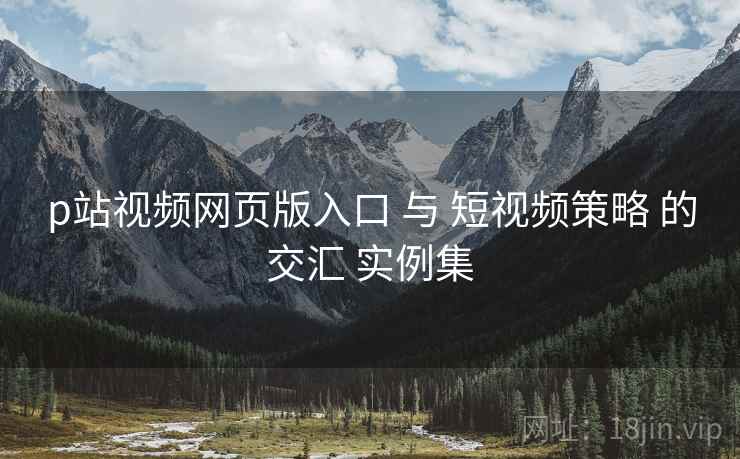 p站视频网页版入口 与 短视频策略 的交汇 实例集