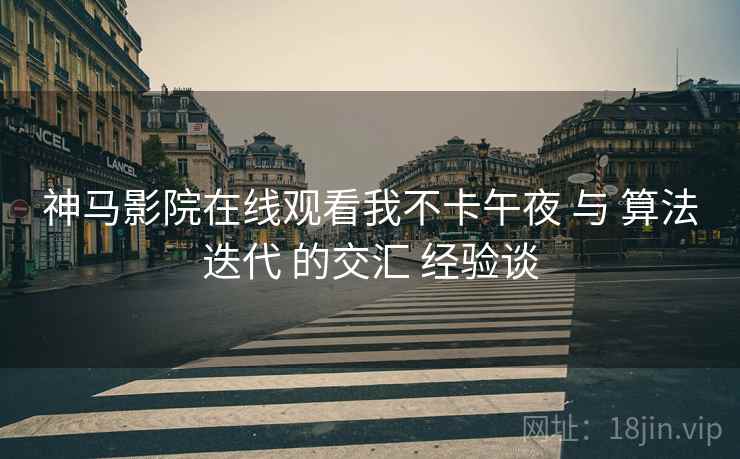 神马影院在线观看我不卡午夜 与 算法迭代 的交汇 经验谈