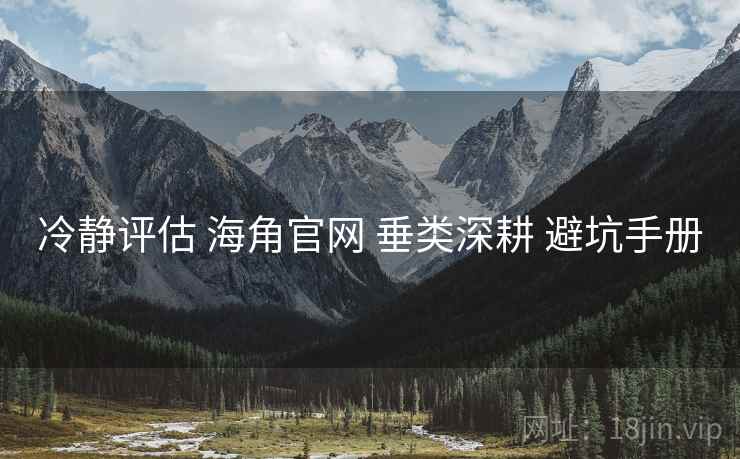 冷静评估 海角官网 垂类深耕 避坑手册