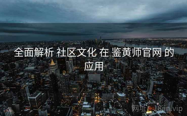 全面解析 社区文化 在 鉴黄师官网 的应用