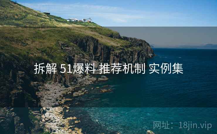 拆解 51爆料 推荐机制 实例集