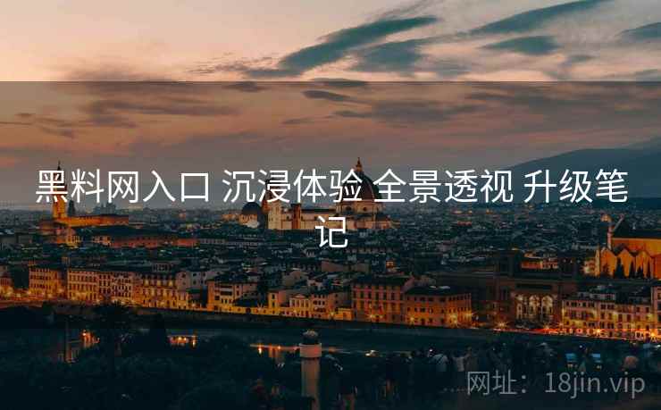 黑料网入口 沉浸体验 全景透视 升级笔记