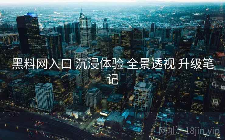 黑料网入口 沉浸体验 全景透视 升级笔记