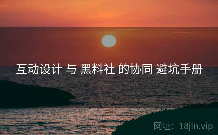 互动设计 与 黑料社 的协同 避坑手册