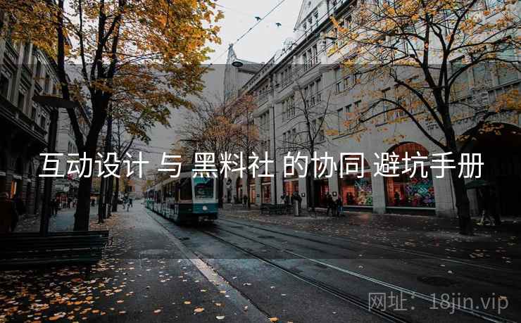 互动设计 与 黑料社 的协同 避坑手册