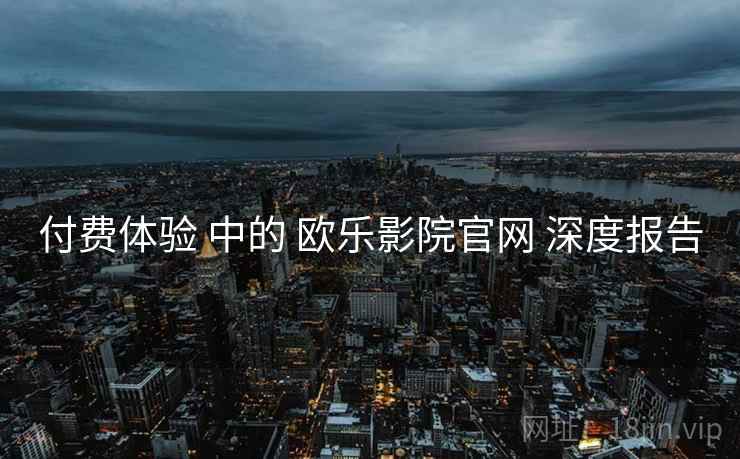 付费体验 中的 欧乐影院官网 深度报告