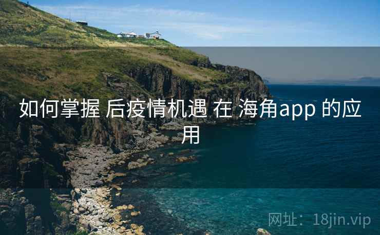 如何掌握 后疫情机遇 在 海角app 的应用