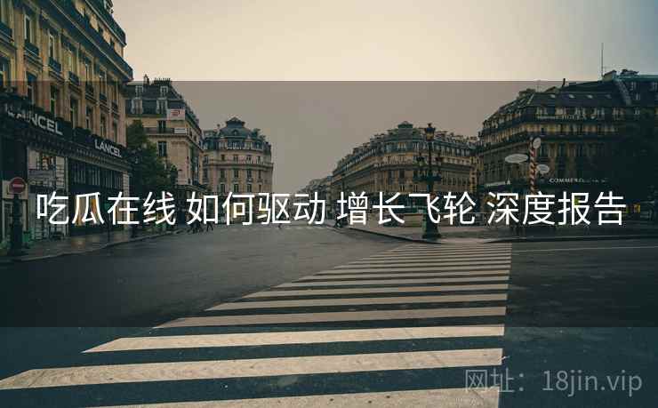 吃瓜在线 如何驱动 增长飞轮 深度报告