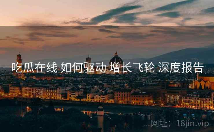 吃瓜在线 如何驱动 增长飞轮 深度报告