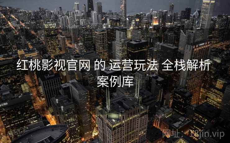 红桃影视官网 的 运营玩法 全栈解析 案例库