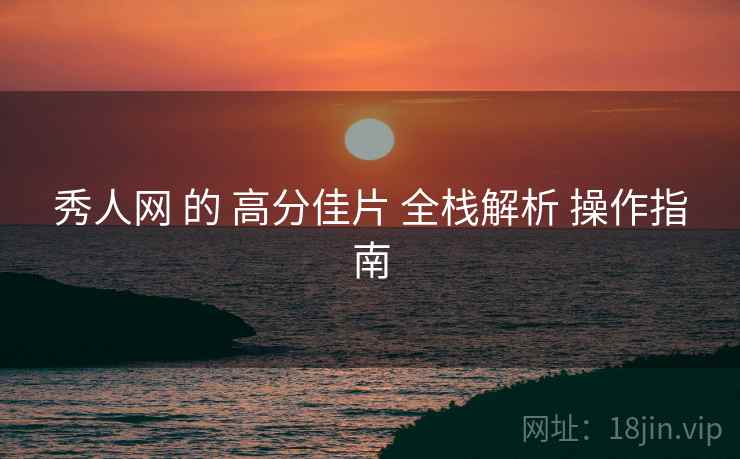 秀人网 的 高分佳片 全栈解析 操作指南