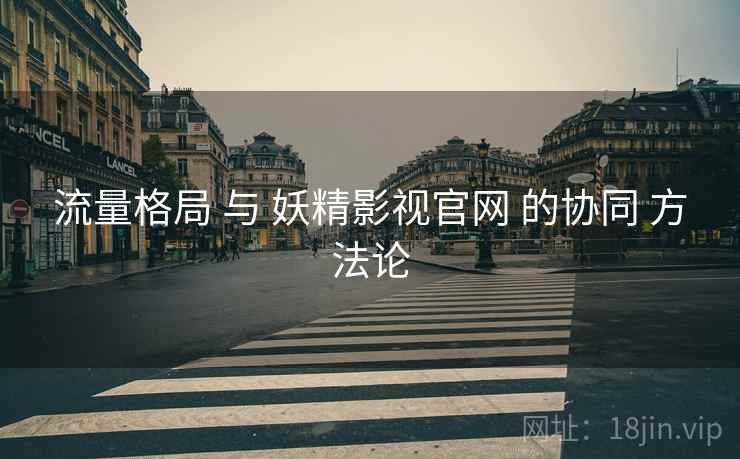 流量格局 与 妖精影视官网 的协同 方法论