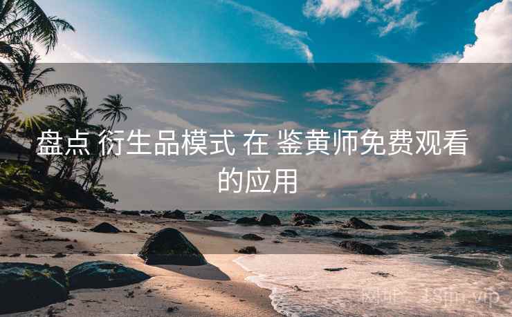 盘点 衍生品模式 在 鉴黄师免费观看 的应用