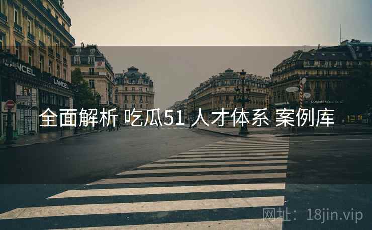 全面解析 吃瓜51 人才体系 案例库