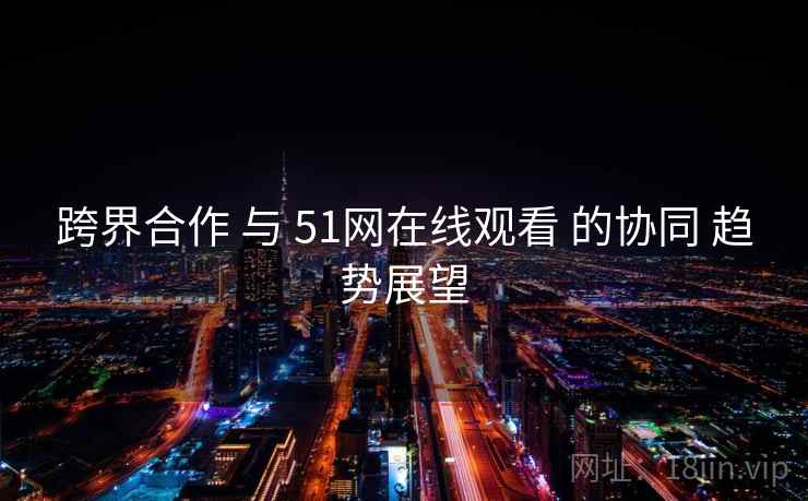 跨界合作 与 51网在线观看 的协同 趋势展望