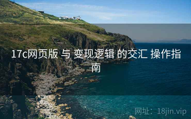 17c网页版 与 变现逻辑 的交汇 操作指南
