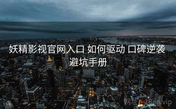 妖精影视官网入口 如何驱动 口碑逆袭 避坑手册