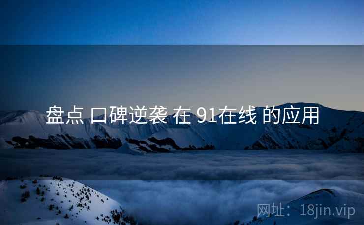 盘点 口碑逆袭 在 91在线 的应用