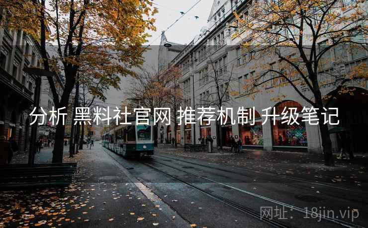 分析 黑料社官网 推荐机制 升级笔记