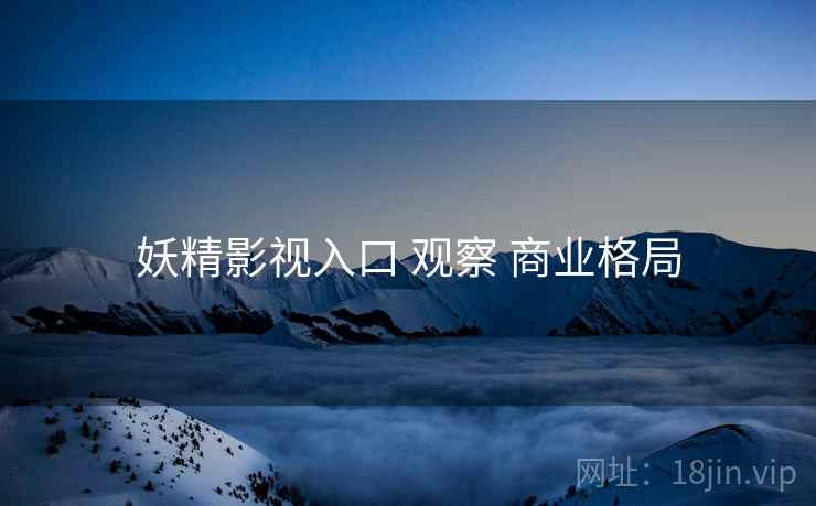 妖精影视入口 观察 商业格局