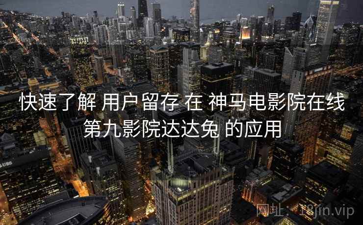 快速了解 用户留存 在 神马电影院在线第九影院达达兔 的应用