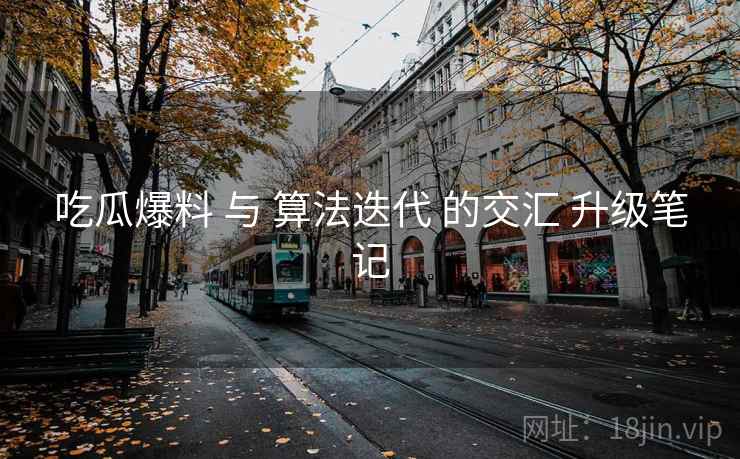 吃瓜爆料 与 算法迭代 的交汇 升级笔记