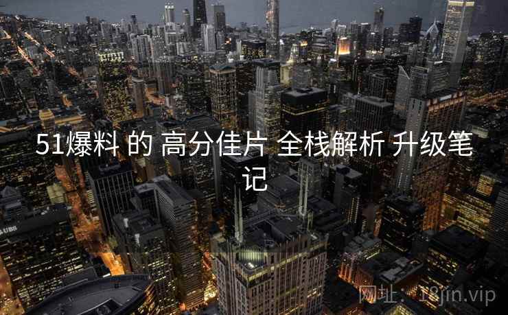 51爆料 的 高分佳片 全栈解析 升级笔记