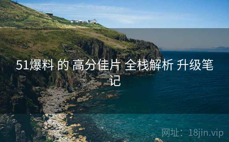 51爆料 的 高分佳片 全栈解析 升级笔记