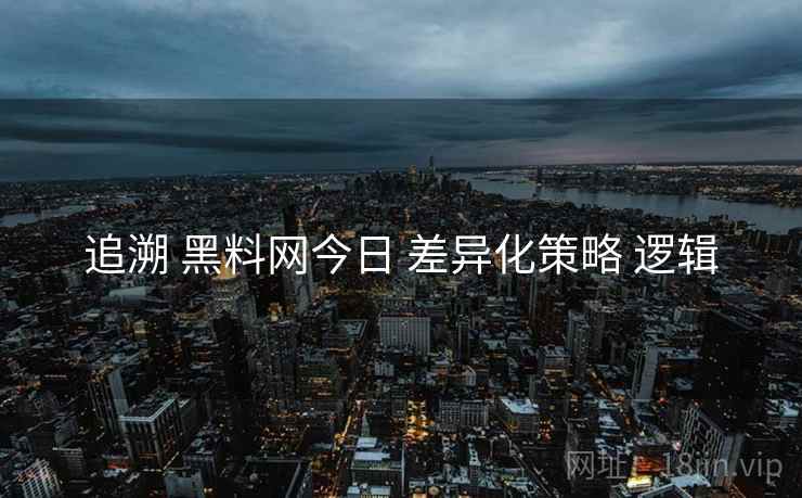 追溯 黑料网今日 差异化策略 逻辑
